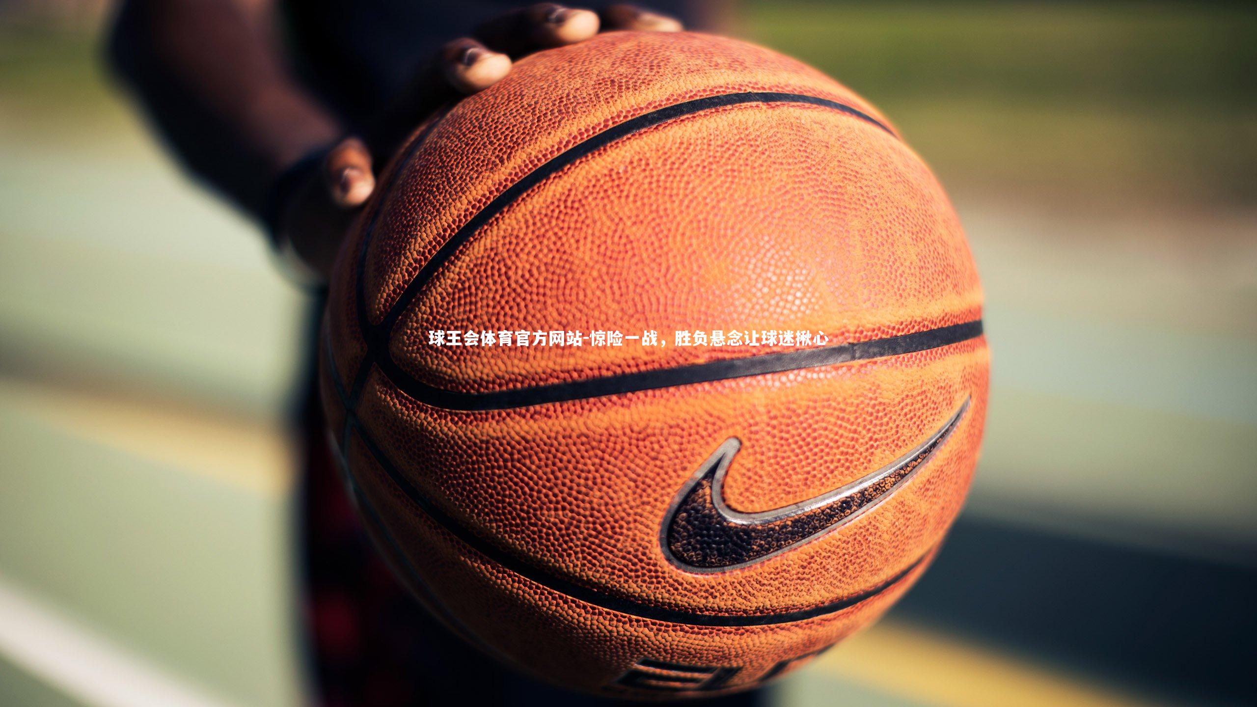 球王会体育官方网站-惊险一战，胜负悬念让球迷揪心