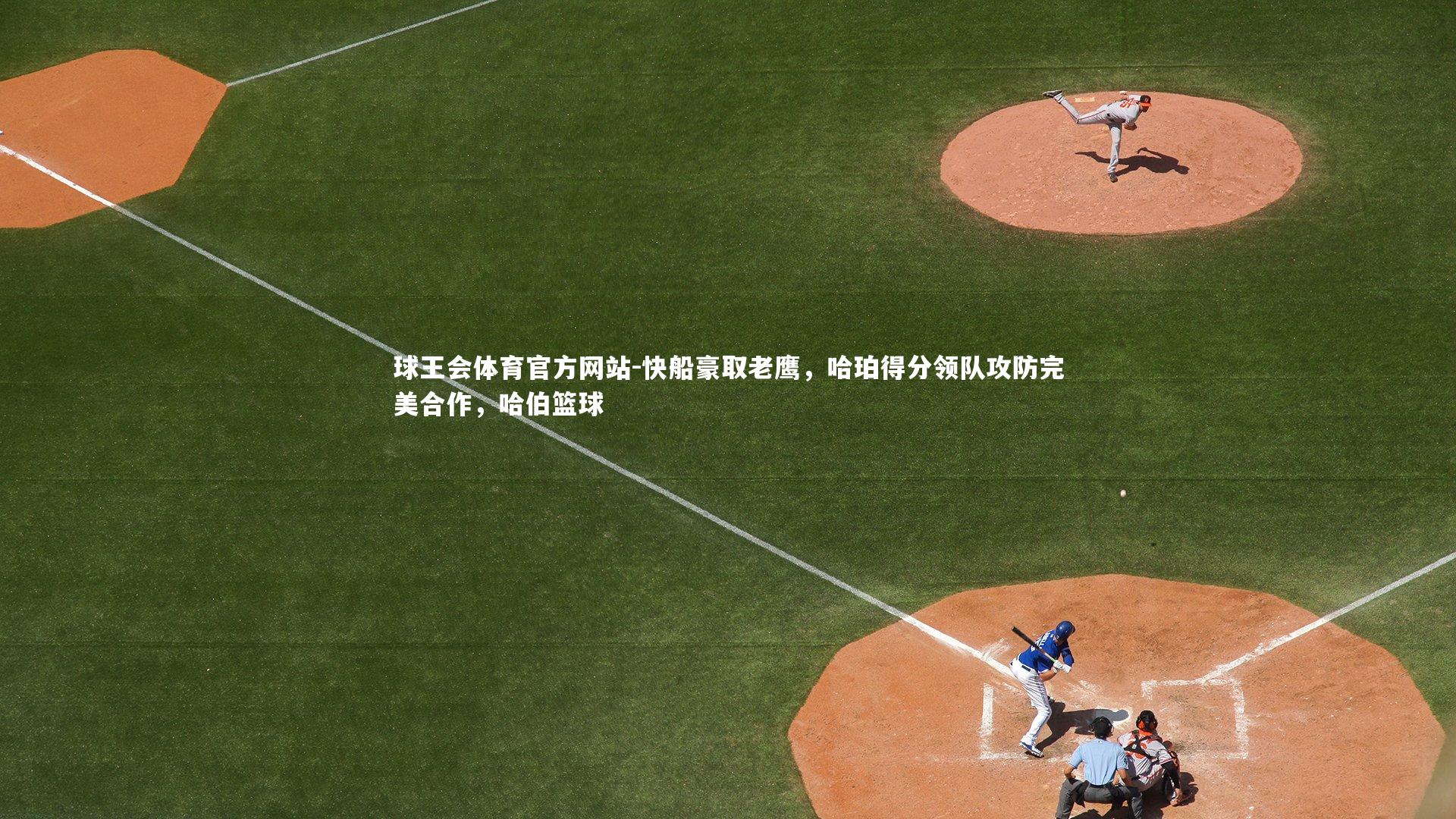 球王会体育官方网站-快船豪取老鹰，哈珀得分领队攻防完美合作，哈伯篮球