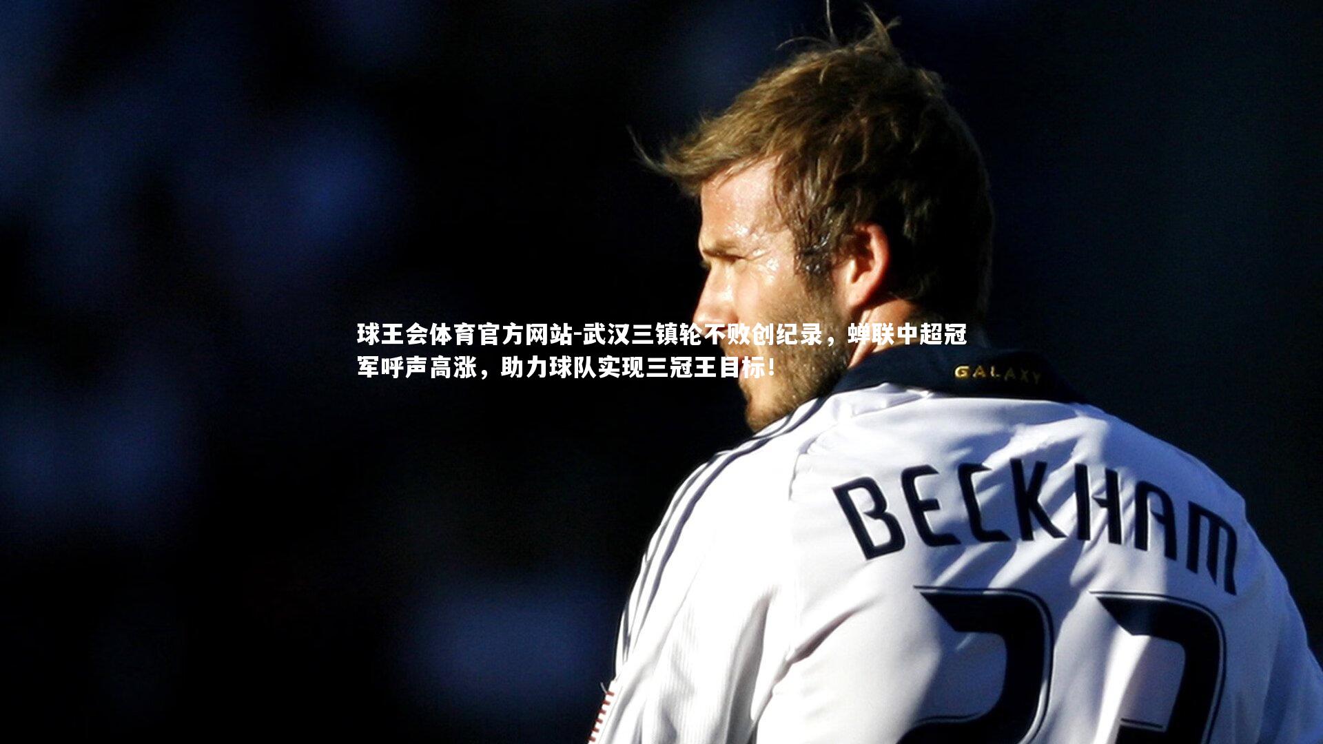 球王会体育官方网站-武汉三镇轮不败创纪录,蝉联中超冠军呼声高涨,助力球队实现三冠王目标!