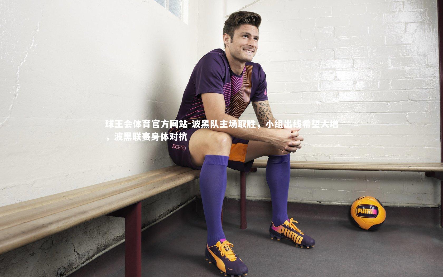 球王会体育官方网站-波黑队主场取胜，小组出线希望大增，波黑联赛身体对抗