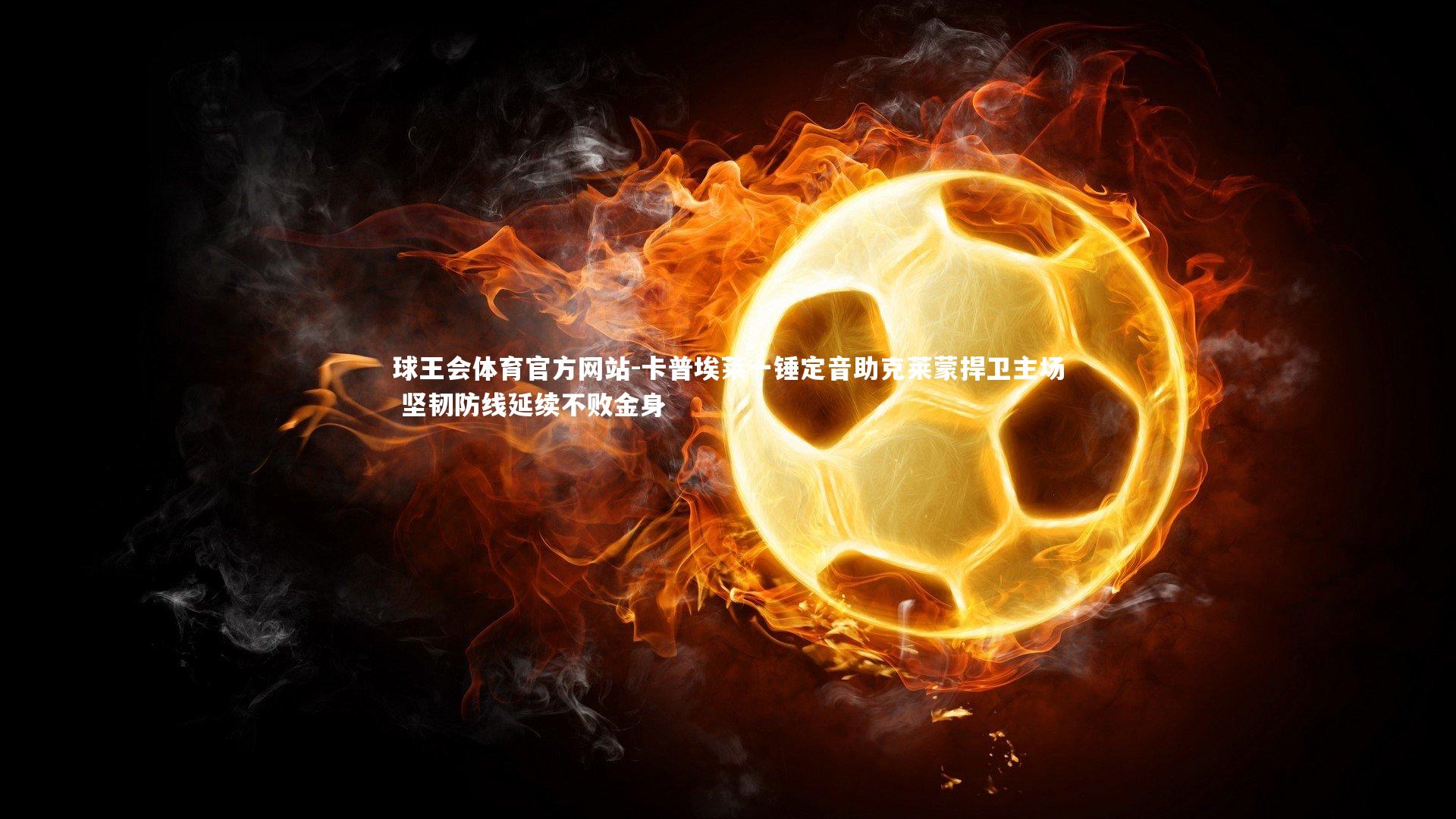 球王会体育官方网站-卡普埃莱一锤定音助克莱蒙捍卫主场 坚韧防线延续不败金身