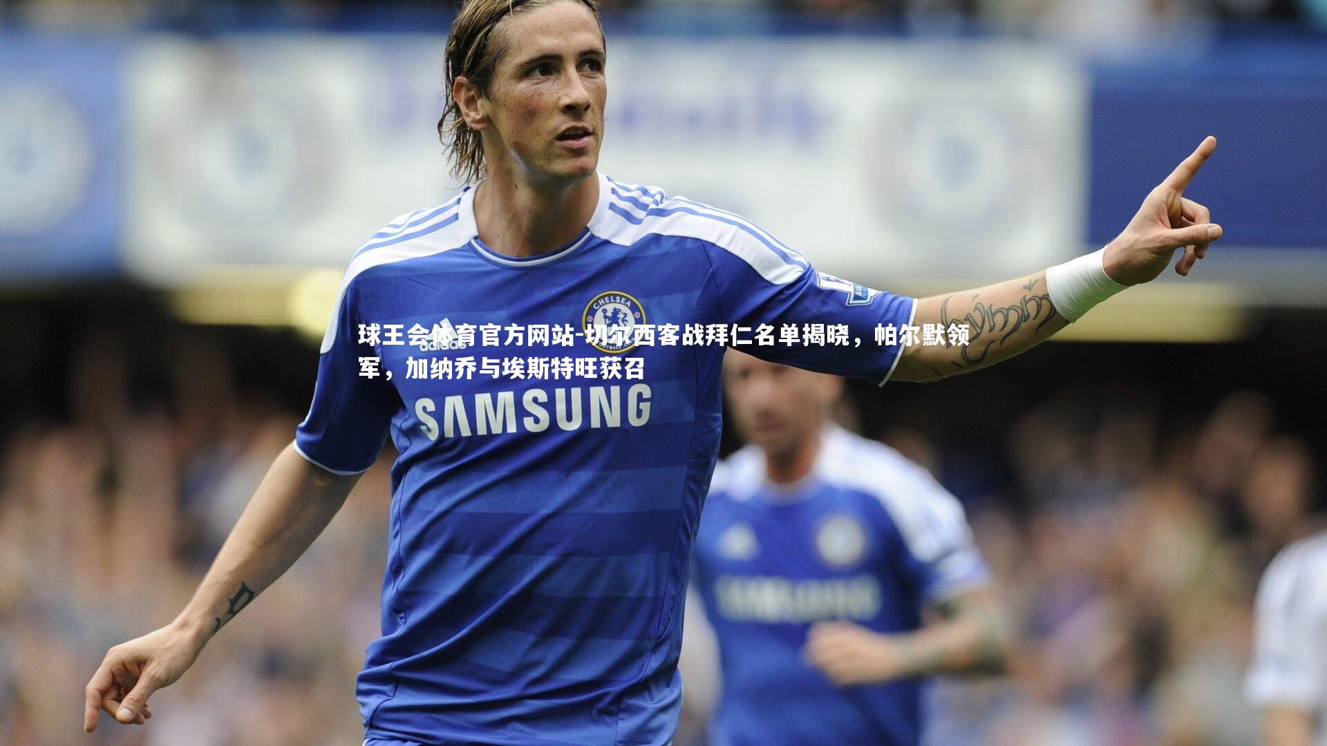 球王会体育官方网站-切尔西客战拜仁名单揭晓,帕尔默领军,加纳乔与埃斯特旺获召