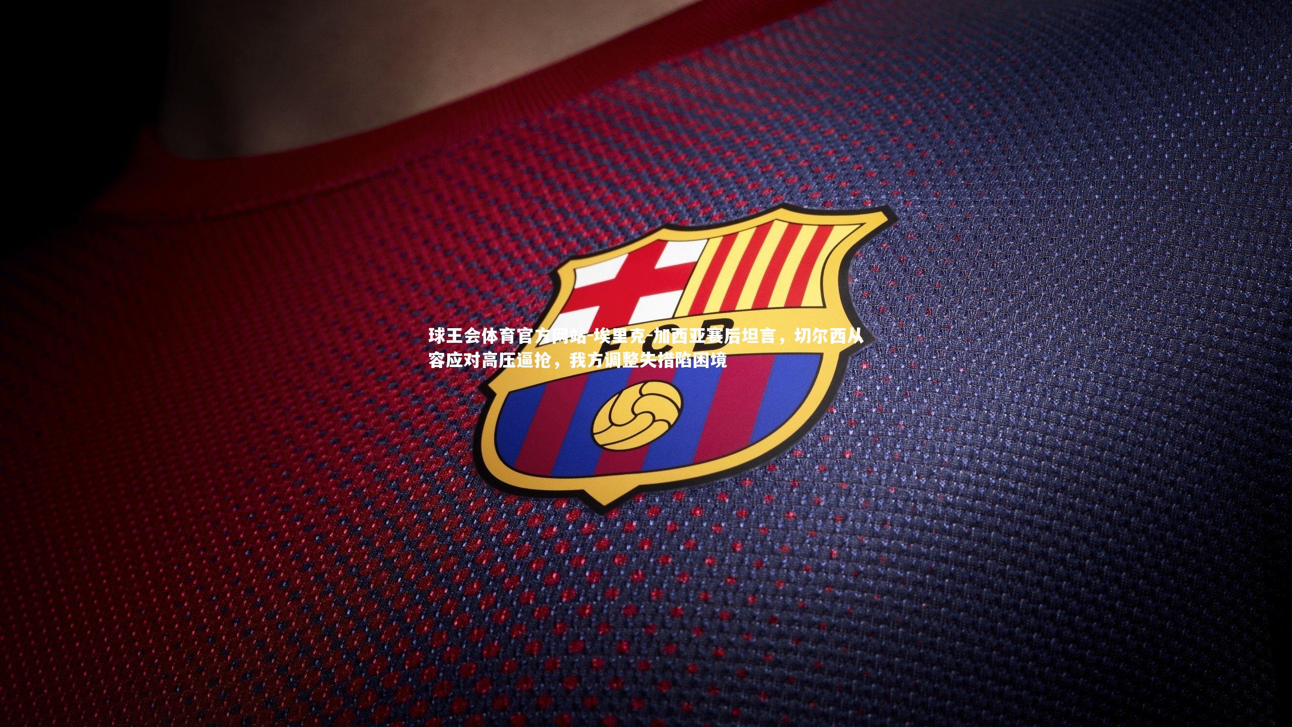 球王会体育官方网站-埃里克-加西亚赛后坦言,切尔西从容应对高压逼抢,我方调整失措陷困境
